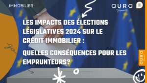Les impacts des elections legislatives 2024 sur le credit immobilier quelles consequences pour les emprunteurs